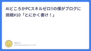 AI どころか PC スキル ゼロ ! の 僕が ブログ に 挑戦 #10「 とにかく 書け ! 」