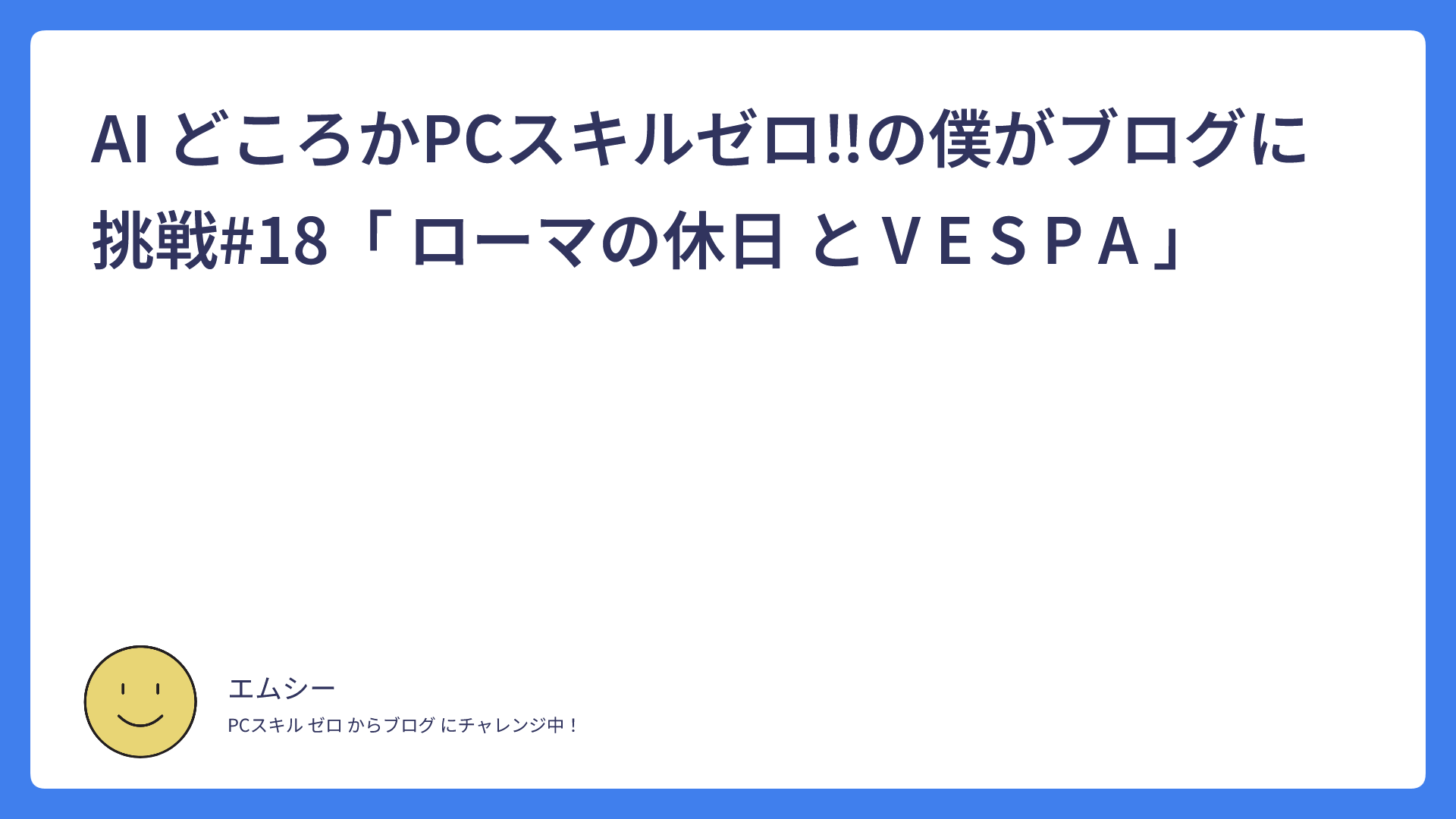 AI どころかPCスキルゼロ！の僕がブログに挑戦#18「 ローマの休日 と V E S P A 」
