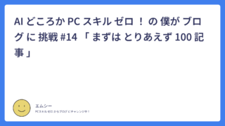 AI どころか PC スキル ゼロ ! の 僕が ブログ に 挑戦 #14 「 まずは とりあえず 100 記事 」